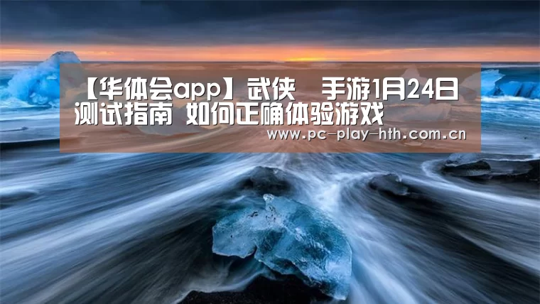 【华体会app】武侠乂手游1月24日测试指南 如何正确体验游戏(图3)