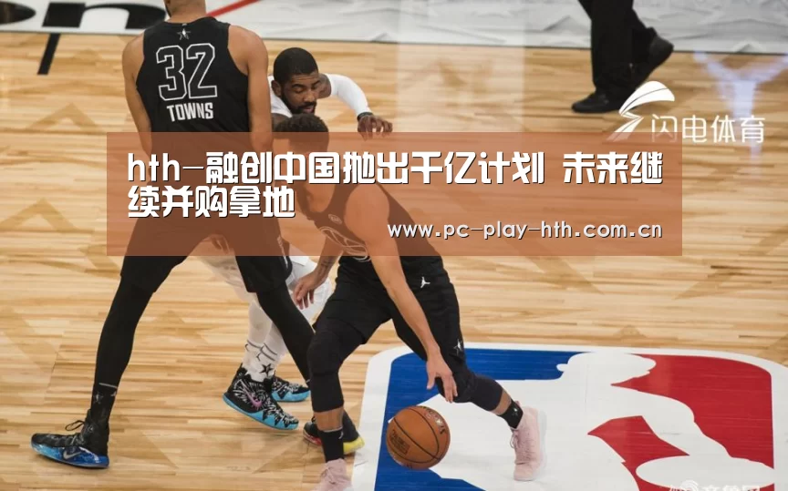 hth-融创中国抛出千亿计划 未来继续并购拿地(图2)